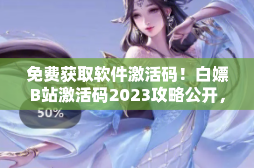 免费获取软件激活码！白嫖B站激活码2023攻略公开，干货分享！