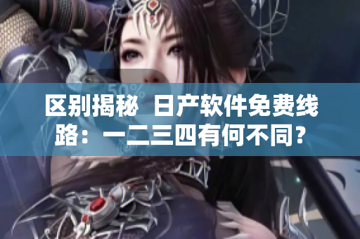 区别揭秘  日产软件免费线路：一二三四有何不同？