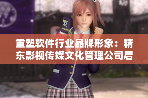 重塑软件行业品牌形象:精东影视传媒文化管理公司启示录 重塑软件行业品牌形象:精东影视传媒文化管理公司启示录