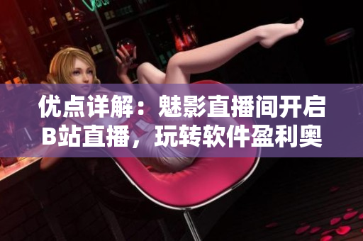 优点详解：魅影直播间开启B站直播，玩转软件盈利奥秘