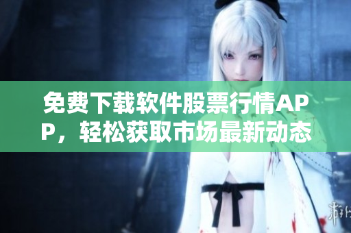 免费下载软件股票行情APP，轻松获取市场最新动态！