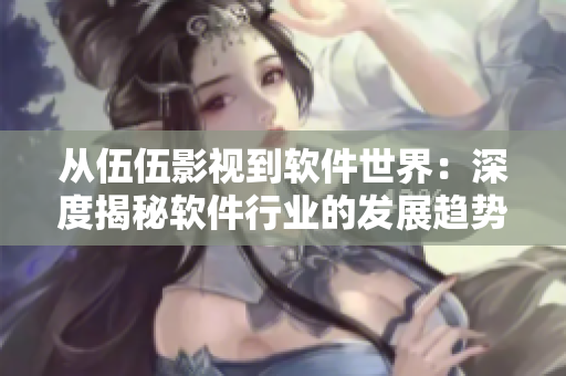 从伍伍影视到软件世界:深度揭秘软件行业的发展趋势与前沿技术 从伍伍影视到软件世界:深度揭秘软件行业的发展趋势与前沿技术