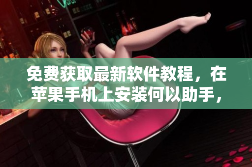 免费获取最新软件教程，在苹果手机上安装何以助手，让你轻松编辑编写