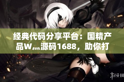 经典代码分享平台：国精产品W灬源码1688，助你打造优秀软件！