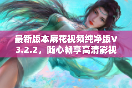 最新版本麻花视频纯净版V3.2.2，随心畅享高清影视体验