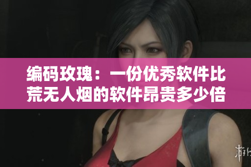编码玫瑰：一份优秀软件比荒无人烟的软件昂贵多少倍？