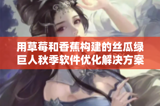 用草莓和香蕉构建的丝瓜绿巨人秋季软件优化解决方案 用草莓和香蕉构建的丝瓜绿巨人秋季软件优化解决方案
