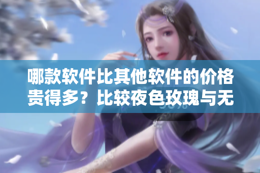 哪款软件比其他软件的价格贵得多？比较夜色玫瑰与无人区玫瑰的差异
