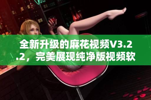 全新升级的麻花视频V3.2.2，完美展现纯净版视频软件的魅力