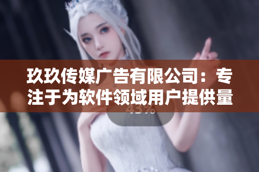 玖玖传媒广告有限公司：专注于为软件领域用户提供量身定制的广告营销服务