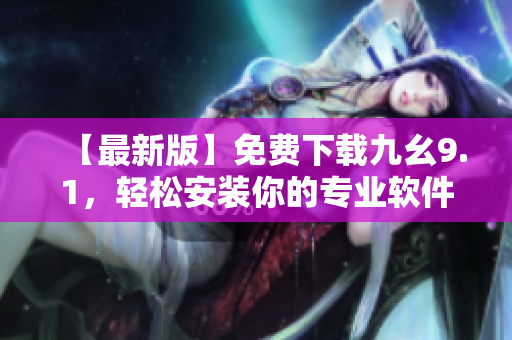 【最新版】免费下载九幺9.1，轻松安装你的专业软件！