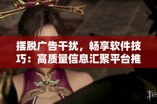 摆脱广告干扰，畅享软件技巧：高质量信息汇聚平台推荐