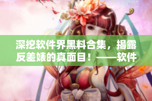 深挖软件界黑料合集,揭露反差婊的真面目!——软件圈内幕揭秘 深挖软件界黑料合集,揭露反差婊的真面目!——软件圈内幕揭秘