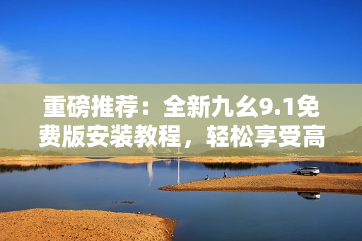 重磅推荐：全新九幺9.1免费版安装教程，轻松享受高效编程！
