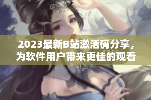 2023最新B站激活码分享，为软件用户带来更佳的观看体验！