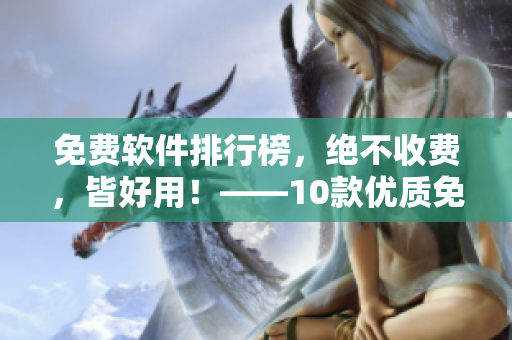 免费软件排行榜，绝不收费，皆好用！——10款优质免费软件推荐！