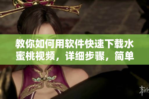 教你如何用软件快速下载水蜜桃视频，详细步骤，简单易懂