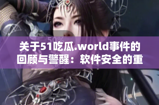 关于51吃瓜.world事件的回顾与警醒：软件安全的重要性