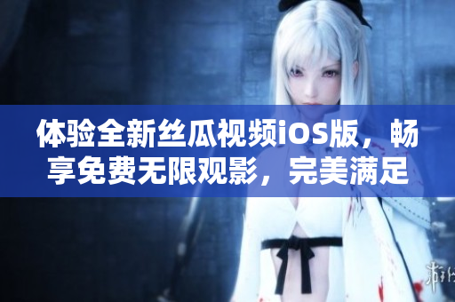 体验全新丝瓜视频iOS版，畅享免费无限观影，完美满足你对软件的需求！