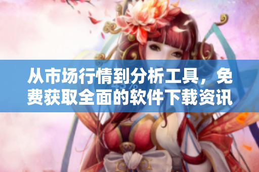 从市场行情到分析工具，免费获取全面的软件下载资讯