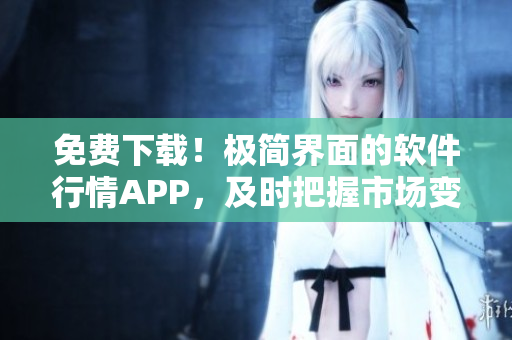 免费下载！极简界面的软件行情APP，及时把握市场变化！