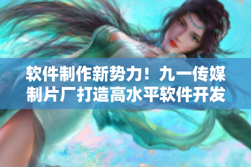 软件制作新势力！九一传媒制片厂打造高水平软件开发及应用