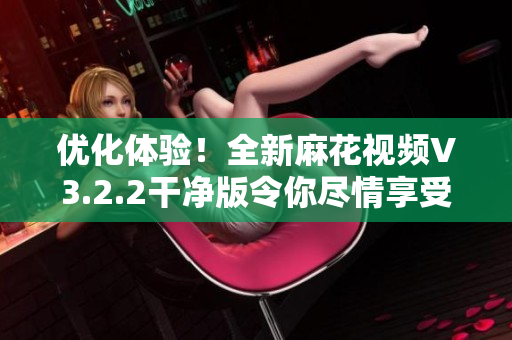 优化体验！全新麻花视频V3.2.2干净版令你尽情享受影视盛宴