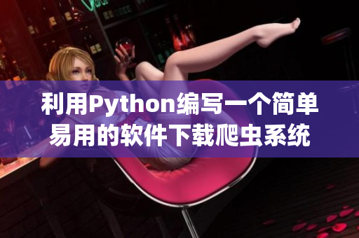 利用Python编写一个简单易用的软件下载爬虫系统 利用Python编写一个简单易用的软件下载爬虫系统