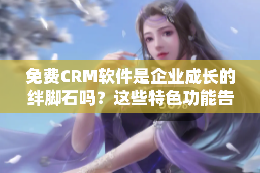 免费CRM软件是企业成长的绊脚石吗？这些特色功能告诉你如何解决！