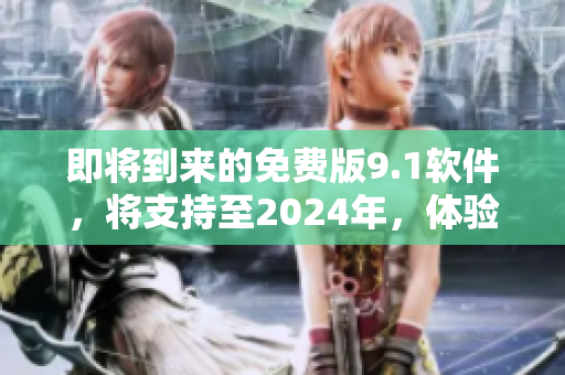 即将到来的免费版9.1软件，将支持至2024年，体验不止于此！