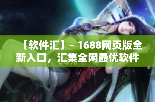 【软件汇】- 1688网页版全新入口，汇集全网最优软件资源！