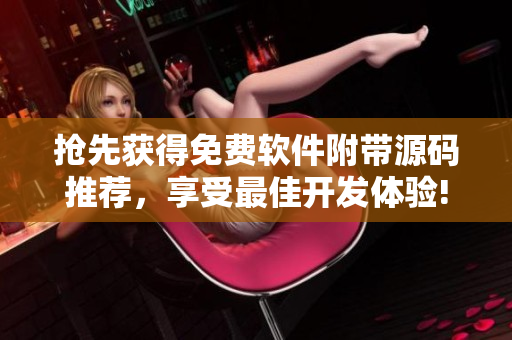 抢先获得免费软件附带源码推荐,享受最佳开发体验! 抢先获得免费软件附带源码推荐,享受最佳开发体验!
