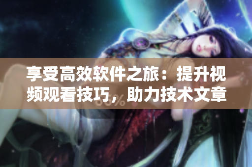 享受高效软件之旅：提升视频观看技巧，助力技术文章写作