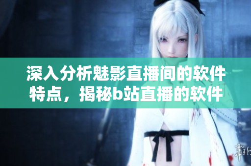 深入分析魅影直播间的软件特点，揭秘b站直播的软件优势