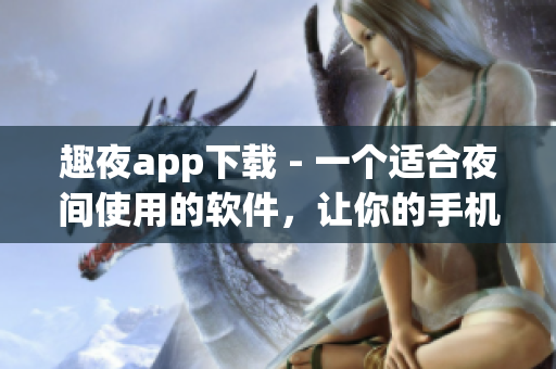 趣夜app下载 - 一个适合夜间使用的软件，让你的手机更舒适！