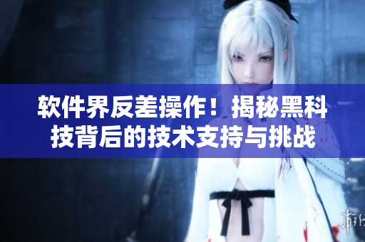 软件界反差操作!揭秘黑科技背后的技术支持与挑战 软件界反差操作!揭秘黑科技背后的技术支持与挑战