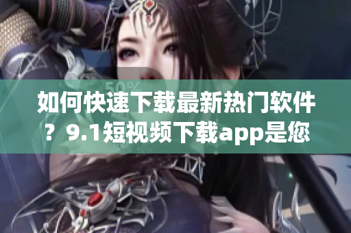 如何快速下载最新热门软件？9.1短视频下载app是您的选择！