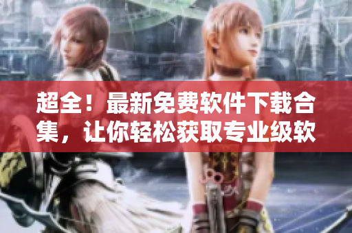 超全！最新免费软件下载合集，让你轻松获取专业级软件资源