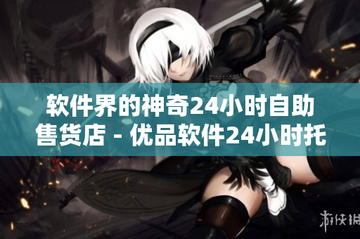 软件界的神奇24小时自助售货店 - 优品软件24小时托管库 软件界的神奇24小时自助售货店 - 优品软件24小时托管库