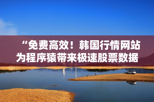 “免费高效！韩国行情网站为程序猿带来极速股票数据”