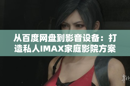 从百度网盘到影音设备：打造私人IMAX家庭影院方案