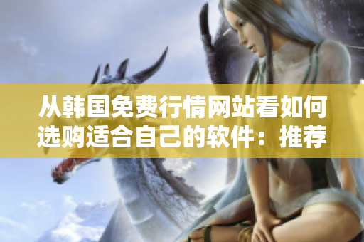 从韩国免费行情网站看如何选购适合自己的软件：推荐理由汇总