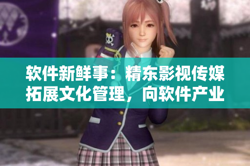 软件新鲜事：精东影视传媒拓展文化管理，向软件产业全方位进军