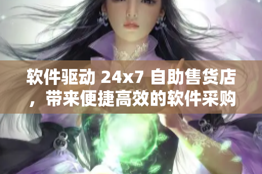 软件驱动 24x7 自助售货店，带来便捷高效的软件采购体验