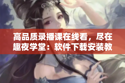 高品质录播课在线看，尽在趣夜学堂：软件下载安装教程