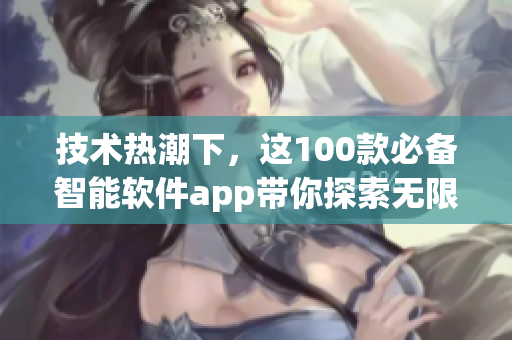 技术热潮下，这100款必备智能软件app带你探索无限可能
