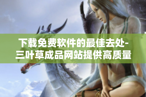 下载免费软件的最佳去处-三叶草成品网站提供高质量源码和详细教程 下载免费软件的最佳去处-三叶草成品网站提供高质量源码和详细教程