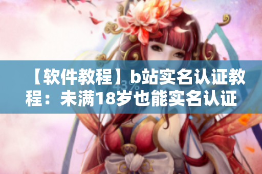 【软件教程】b站实名认证教程：未满18岁也能实名认证，享受更多福利