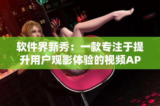 软件界新秀：一款专注于提升用户观影体验的视频APP横空出世