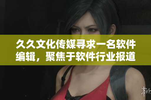 久久文化传媒寻求一名软件编辑，聚焦于软件行业报道和文章创作